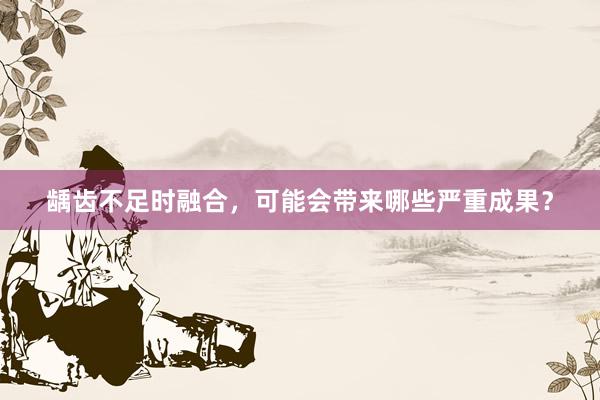 龋齿不足时融合，可能会带来哪些严重成果？